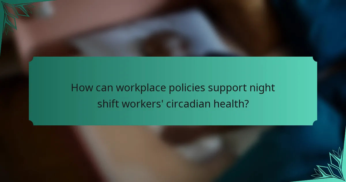 How can workplace policies support night shift workers' circadian health?