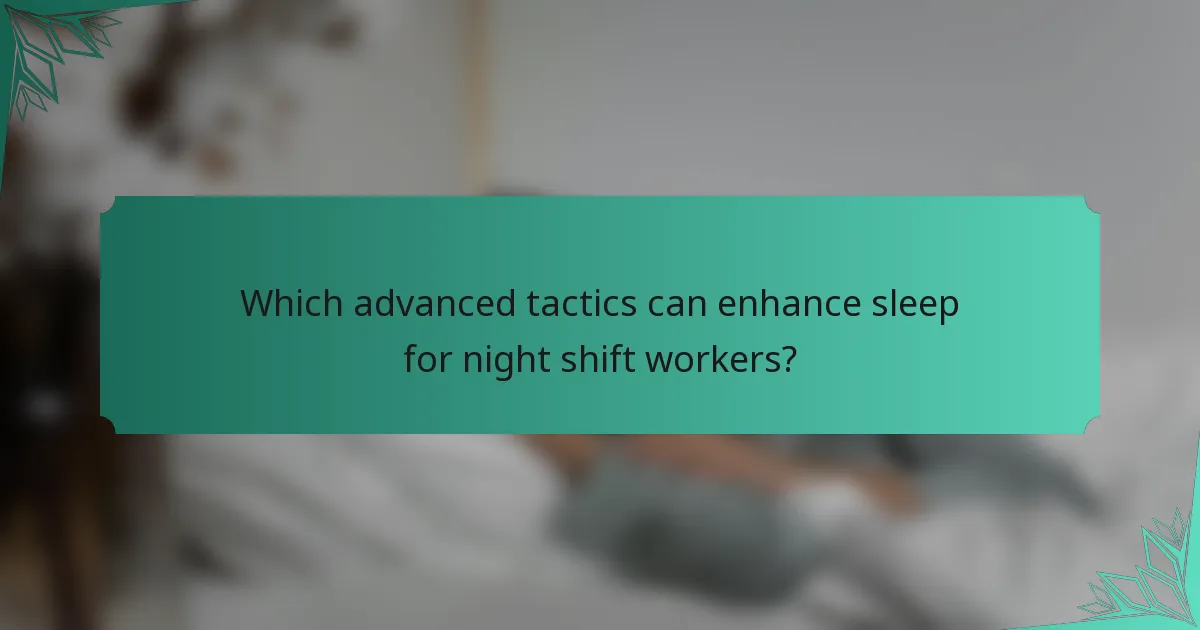 Which advanced tactics can enhance sleep for night shift workers?