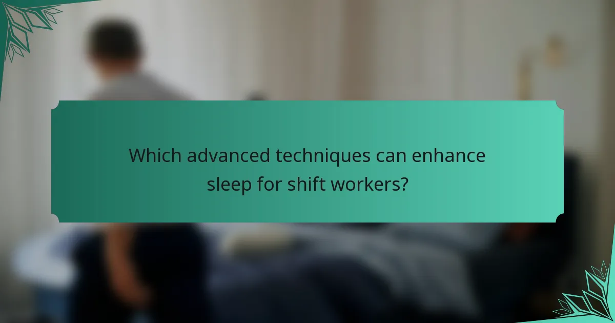 Which advanced techniques can enhance sleep for shift workers?